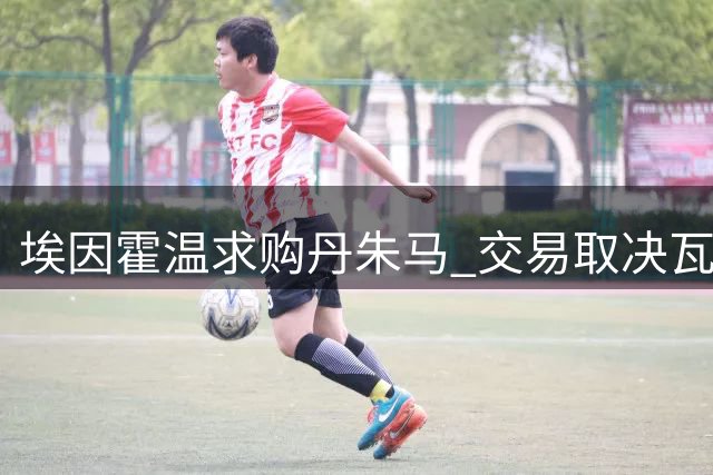 埃因霍温求购丹朱马 交易取决瓦伦主帅态度