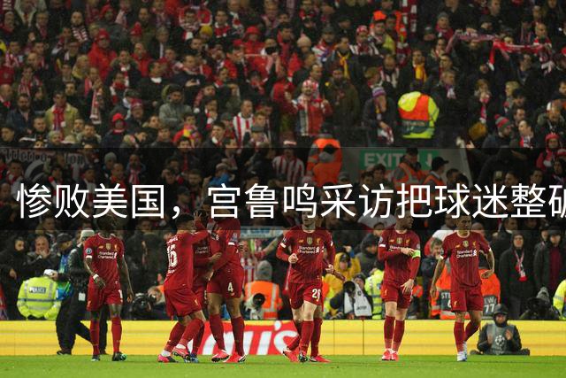惨败美国，宫鲁鸣采访把球迷整破防了！谈内外连线仍在强调磨合！