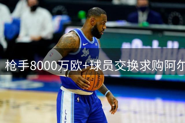 枪手8000万欧+球员交换求购阿尔瓦雷斯 年薪翻倍