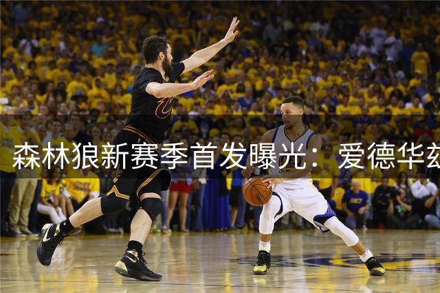 森林狼新赛季首发曝光：爱德华兹领衔，迪文琴佐替补