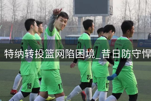 特纳转投篮网陷困境 昔日防守悍将难觅东家
