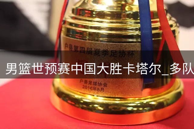 男篮世预赛中国大胜卡塔尔 多队战绩改写小组排名