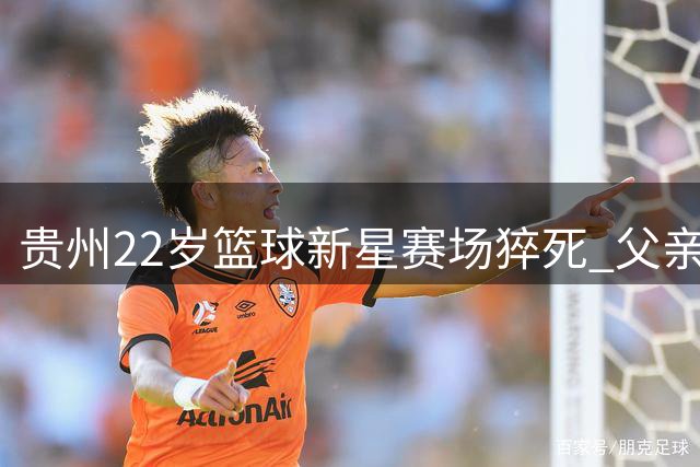 贵州22岁篮球新星赛场猝死 父亲直播目睹悲剧全过程