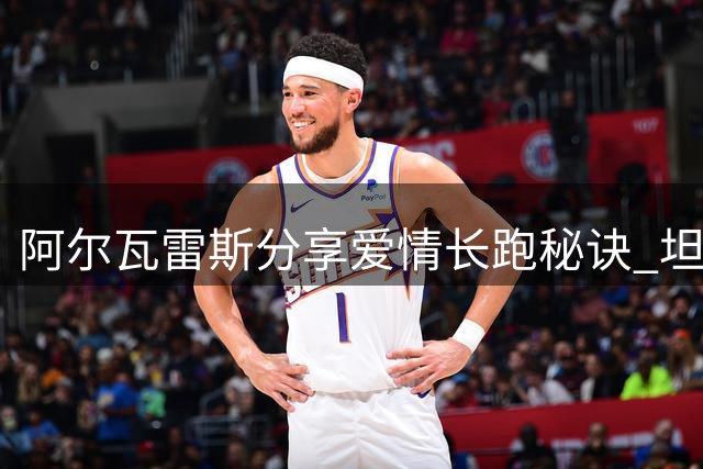 阿尔瓦雷斯分享爱情长跑秘诀 坦言幸福源于日常陪伴
