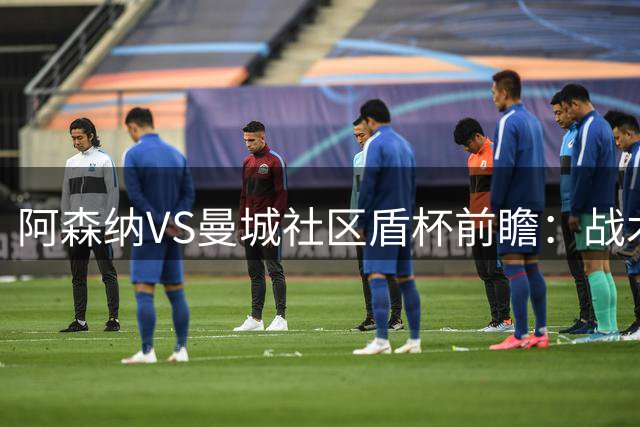 阿森纳VS曼城社区盾杯前瞻：战术与轮换全解析